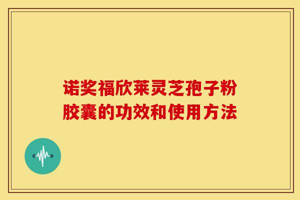 诺奖福欣莱灵芝孢子粉胶囊的功效和使用方法 诺奖福欣莱灵芝孢子粉胶囊的功效和使用方法