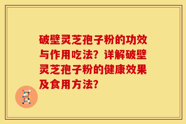 破壁灵芝孢子粉的功效与作用吃法?详解破壁灵芝孢子粉的健康效果及食用方法? 破壁灵芝孢子粉的功效与作用吃法?详解破壁灵芝孢子粉的健康效果及食用方法?