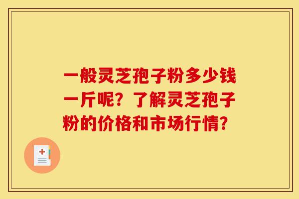 一般灵芝孢子粉多少钱一斤呢?了解灵芝孢子粉的价格和市场行情? 一般灵芝孢子粉多少钱一斤呢?了解灵芝孢子粉的价格和市场行情?