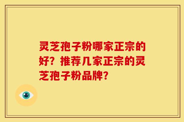 灵芝孢子粉哪家正宗的好?推荐几家正宗的灵芝孢子粉品牌? 灵芝孢子粉哪家正宗的好?推荐几家正宗的灵芝孢子粉品牌?