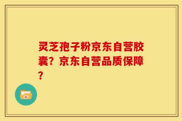 灵芝孢子粉京东自营胶囊?京东自营品质保障? 灵芝孢子粉京东自营胶囊?京东自营品质保障?