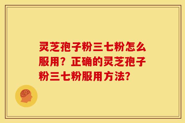 灵芝孢子粉三七粉怎么服用?正确的灵芝孢子粉三七粉服用方法? 灵芝孢子粉三七粉怎么服用?正确的灵芝孢子粉三七粉服用方法?