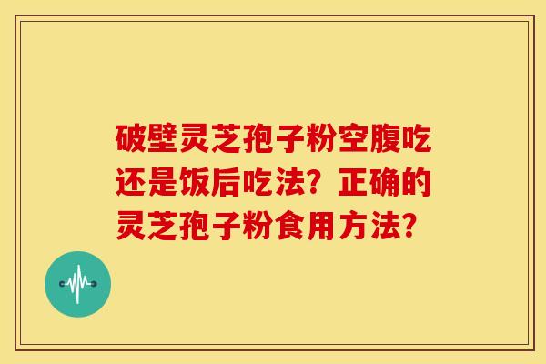 破壁灵芝孢子粉空腹吃还是饭后吃法?正确的灵芝孢子粉食用方法? 破壁灵芝孢子粉空腹吃还是饭后吃法?正确的灵芝孢子粉食用方法?