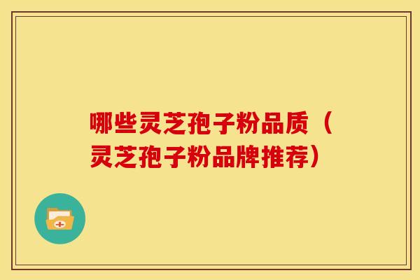 哪些灵芝孢子粉品质(灵芝孢子粉品牌推荐) 哪些灵芝孢子粉品质(灵芝孢子粉品牌推荐)