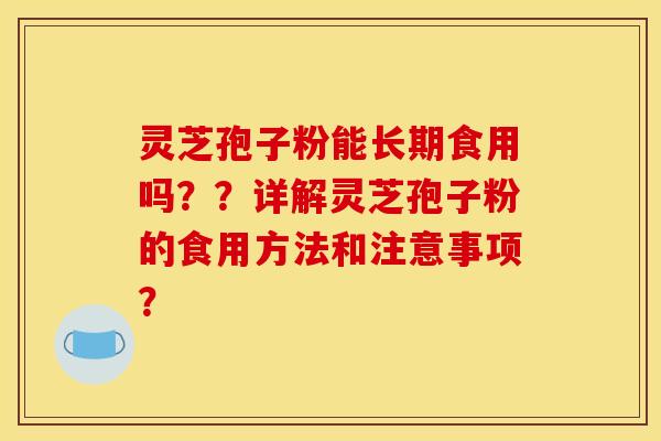 灵芝孢子粉能长期食用吗??详解灵芝孢子粉的食用方法和注意事项? 灵芝孢子粉能长期食用吗??详解灵芝孢子粉的食用方法和注意事项?