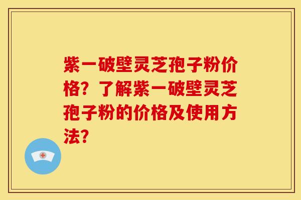 紫一破壁灵芝孢子粉价格?了解紫一破壁灵芝孢子粉的价格及使用方法? 紫一破壁灵芝孢子粉价格?了解紫一破壁灵芝孢子粉的价格及使用方法?