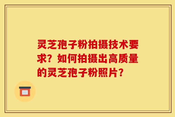 灵芝孢子粉拍摄技术要求?如何拍摄出高质量的灵芝孢子粉照片? 灵芝孢子粉拍摄技术要求?如何拍摄出高质量的灵芝孢子粉照片?