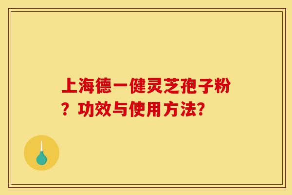 上海德一健灵芝孢子粉?功效与使用方法? 上海德一健灵芝孢子粉?功效与使用方法?