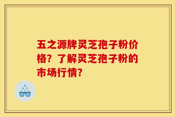 五之源牌灵芝孢子粉价格?了解灵芝孢子粉的市场行情? 五之源牌灵芝孢子粉价格?了解灵芝孢子粉的市场行情?