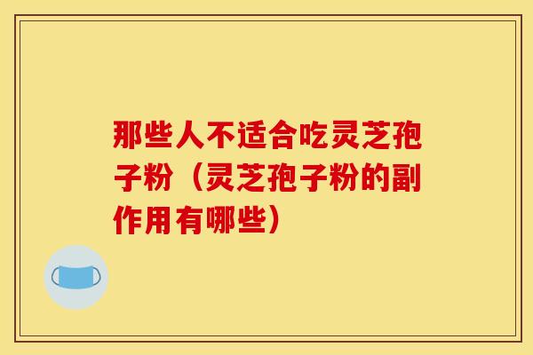 那些人不适合吃灵芝孢子粉(灵芝孢子粉的副作用有哪些) 那些人不适合吃灵芝孢子粉(灵芝孢子粉的副作用有哪些)