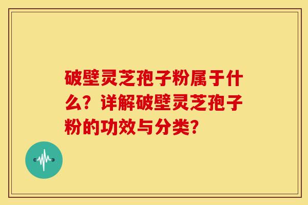 破壁灵芝孢子粉属于什么?详解破壁灵芝孢子粉的功效与分类? 破壁灵芝孢子粉属于什么?详解破壁灵芝孢子粉的功效与分类?