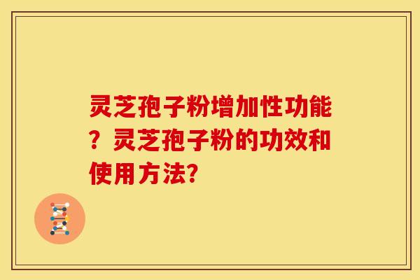 灵芝孢子粉增加性功能？灵芝孢子粉的功效和使用方法？