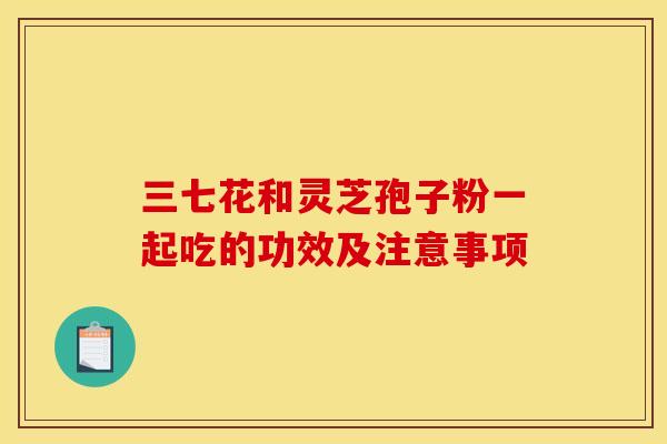三七花和灵芝孢子粉一起吃的功效及注意事项