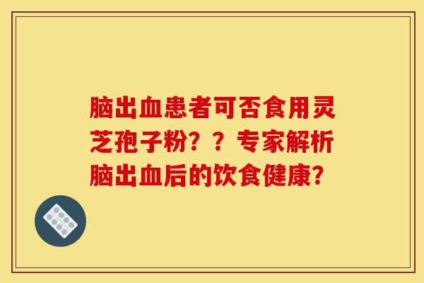 脑出患者可否食用灵芝孢子粉??专家解析脑出后的饮食健康? 脑出患者可否食用灵芝孢子粉??专家解析脑出后的饮食健康?