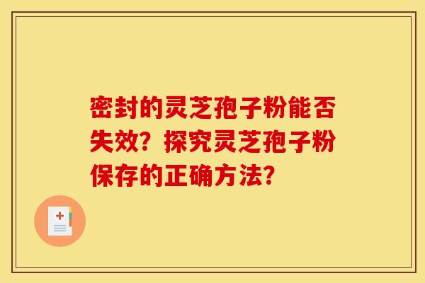 密封的灵芝孢子粉能否失效?探究灵芝孢子粉保存的正确方法? 密封的灵芝孢子粉能否失效?探究灵芝孢子粉保存的正确方法?