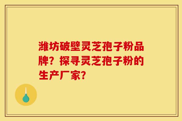 潍坊破壁灵芝孢子粉品牌?探寻灵芝孢子粉的生产厂家? 潍坊破壁灵芝孢子粉品牌?探寻灵芝孢子粉的生产厂家?