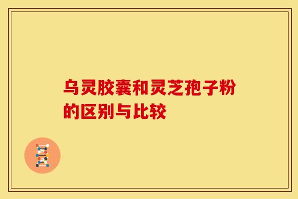 乌灵胶囊和灵芝孢子粉的区别与比较 乌灵胶囊和灵芝孢子粉的区别与比较