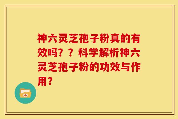 神六灵芝孢子粉真的有效吗??科学解析神六灵芝孢子粉的功效与作用? 神六灵芝孢子粉真的有效吗??科学解析神六灵芝孢子粉的功效与作用?