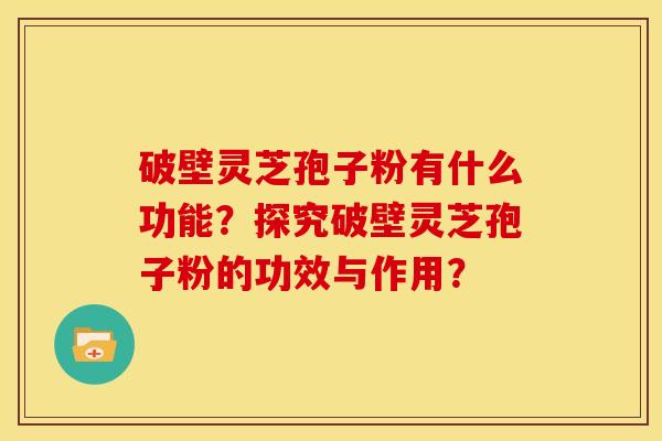 破壁灵芝孢子粉有什么功能?探究破壁灵芝孢子粉的功效与作用? 破壁灵芝孢子粉有什么功能?探究破壁灵芝孢子粉的功效与作用?