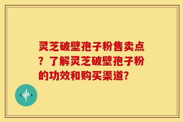 灵芝破壁孢子粉售卖点？了解灵芝破壁孢子粉的功效和购买渠道？
