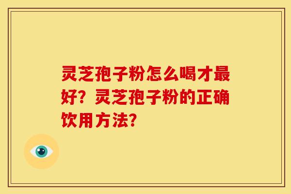 灵芝孢子粉怎么喝才好?灵芝孢子粉的正确饮用方法? 灵芝孢子粉怎么喝才好?灵芝孢子粉的正确饮用方法?