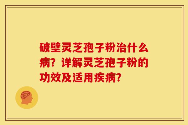 破壁灵芝孢子粉什么?详解灵芝孢子粉的功效及适用? 破壁灵芝孢子粉什么?详解灵芝孢子粉的功效及适用?