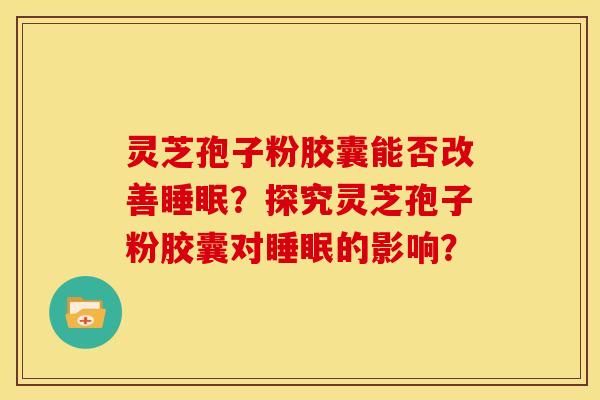 灵芝孢子粉胶囊能否改善?探究灵芝孢子粉胶囊对的影响? 灵芝孢子粉胶囊能否改善?探究灵芝孢子粉胶囊对的影响?