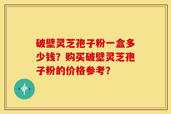 破壁灵芝孢子粉一盒多少钱?购买破壁灵芝孢子粉的价格参考? 破壁灵芝孢子粉一盒多少钱?购买破壁灵芝孢子粉的价格参考?