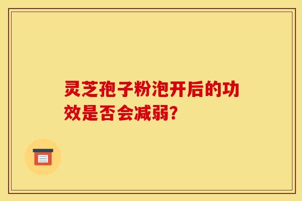 灵芝孢子粉泡开后的功效是否会减弱？