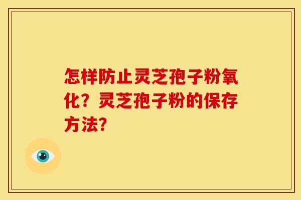 怎样防止灵芝孢子粉氧化?灵芝孢子粉的保存方法? 怎样防止灵芝孢子粉氧化?灵芝孢子粉的保存方法?