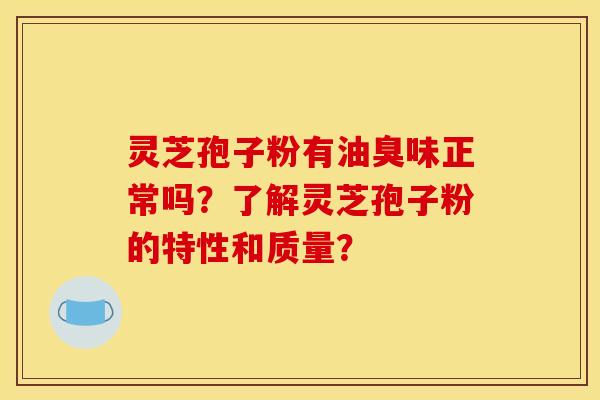 灵芝孢子粉有油臭味正常吗?了解灵芝孢子粉的特性和质量? 灵芝孢子粉有油臭味正常吗?了解灵芝孢子粉的特性和质量?