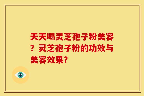 天天喝灵芝孢子粉美容?灵芝孢子粉的功效与美容效果? 天天喝灵芝孢子粉美容?灵芝孢子粉的功效与美容效果?