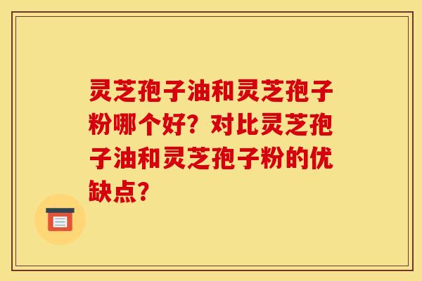 灵芝孢子油和灵芝孢子粉哪个好?对比灵芝孢子油和灵芝孢子粉的优缺点? 灵芝孢子油和灵芝孢子粉哪个好?对比灵芝孢子油和灵芝孢子粉的优缺点?
