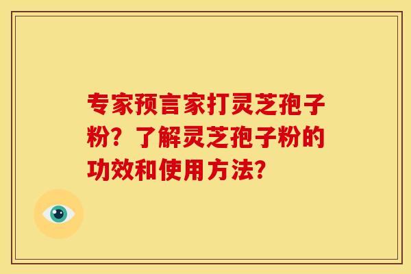 专家预言家打灵芝孢子粉?了解灵芝孢子粉的功效和使用方法? 专家预言家打灵芝孢子粉?了解灵芝孢子粉的功效和使用方法?