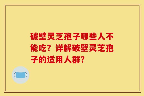 破壁灵芝孢子哪些人不能吃？详解破壁灵芝孢子的适用人群？