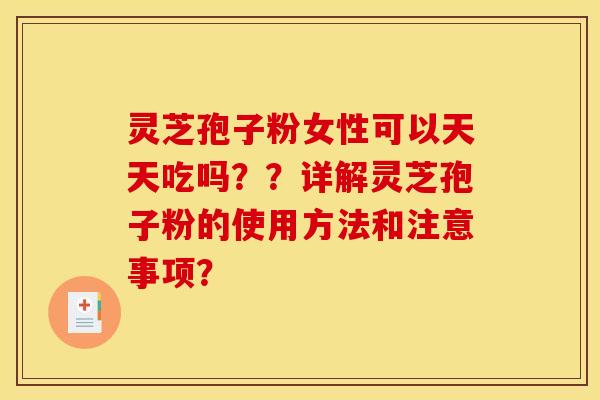 灵芝孢子粉女性可以天天吃吗??详解灵芝孢子粉的使用方法和注意事项? 灵芝孢子粉女性可以天天吃吗??详解灵芝孢子粉的使用方法和注意事项?