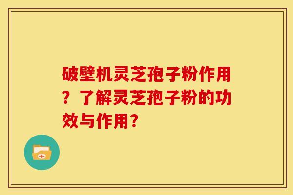 破壁机灵芝孢子粉作用?了解灵芝孢子粉的功效与作用? 破壁机灵芝孢子粉作用?了解灵芝孢子粉的功效与作用?