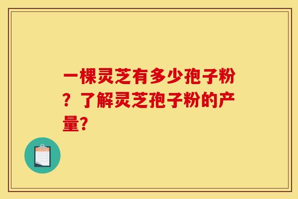 一棵灵芝有多少孢子粉?了解灵芝孢子粉的产量? 一棵灵芝有多少孢子粉?了解灵芝孢子粉的产量?