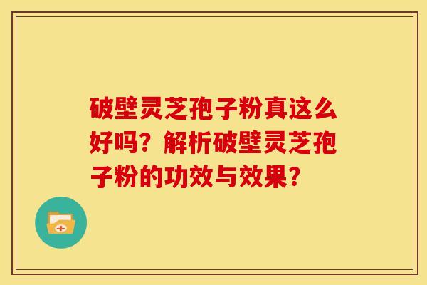 破壁灵芝孢子粉真这么好吗?解析破壁灵芝孢子粉的功效与效果? 破壁灵芝孢子粉真这么好吗?解析破壁灵芝孢子粉的功效与效果?