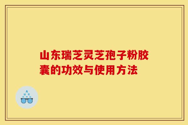 山东瑞芝灵芝孢子粉胶囊的功效与使用方法 山东瑞芝灵芝孢子粉胶囊的功效与使用方法