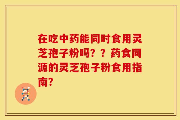 在吃能同时食用灵芝孢子粉吗？？药食同源的灵芝孢子粉食用指南？