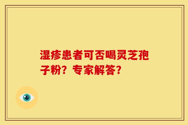 患者可否喝灵芝孢子粉?专家解答? 患者可否喝灵芝孢子粉?专家解答?