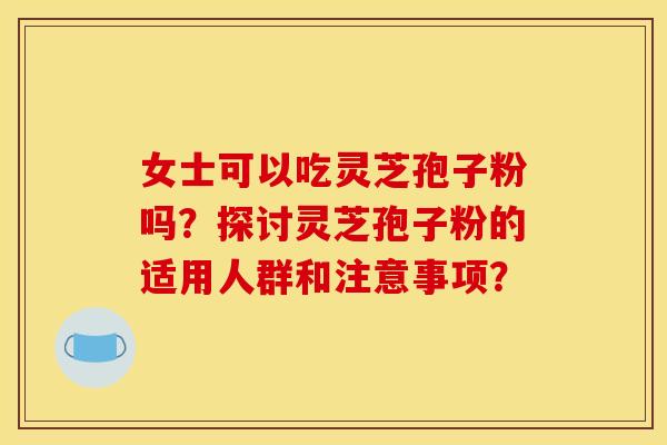 女士可以吃灵芝孢子粉吗？探讨灵芝孢子粉的适用人群和注意事项？