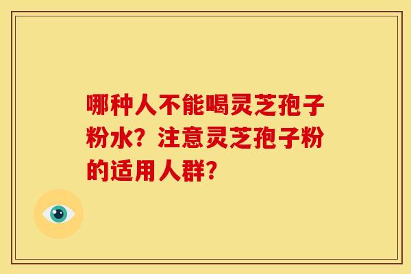 哪种人不能喝灵芝孢子粉水?注意灵芝孢子粉的适用人群? 哪种人不能喝灵芝孢子粉水?注意灵芝孢子粉的适用人群?