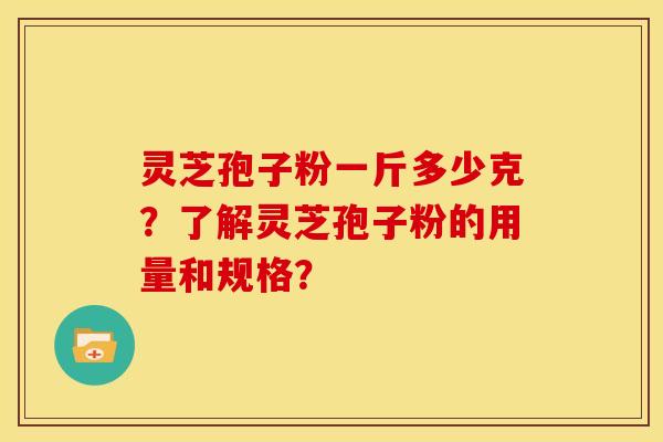 灵芝孢子粉一斤多少克?了解灵芝孢子粉的用量和规格? 灵芝孢子粉一斤多少克?了解灵芝孢子粉的用量和规格?