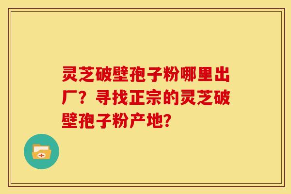 灵芝破壁孢子粉哪里出厂?寻找正宗的灵芝破壁孢子粉产地? 灵芝破壁孢子粉哪里出厂?寻找正宗的灵芝破壁孢子粉产地?