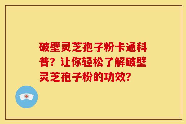 破壁灵芝孢子粉卡通科普?让你轻松了解破壁灵芝孢子粉的功效? 破壁灵芝孢子粉卡通科普?让你轻松了解破壁灵芝孢子粉的功效?