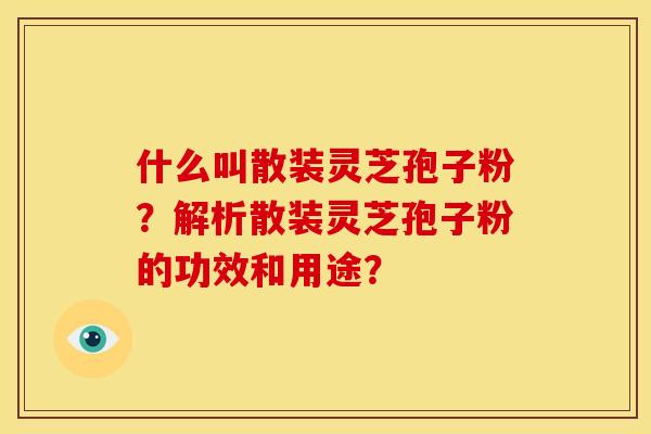 什么叫散装灵芝孢子粉？解析散装灵芝孢子粉的功效和用途？