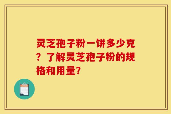 灵芝孢子粉一饼多少克？了解灵芝孢子粉的规格和用量？