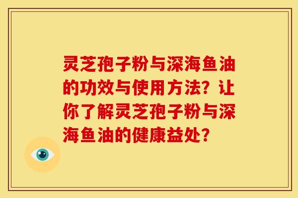 灵芝孢子粉与深海鱼油的功效与使用方法?让你了解灵芝孢子粉与深海鱼油的健康益处? 灵芝孢子粉与深海鱼油的功效与使用方法?让你了解灵芝孢子粉与深海鱼油的健康益处?